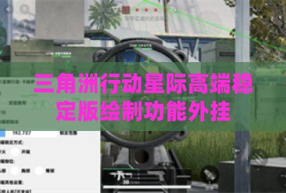 三角洲行动星际高端稳定版绘制功能外挂