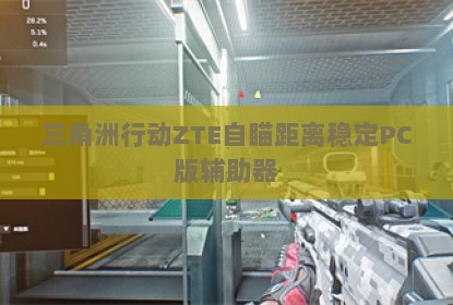 三角洲行动ZTE自瞄距离稳定PC版辅助器