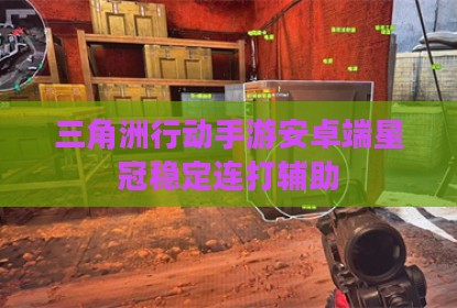 三角洲行动手游安卓端星冠稳定连打辅助