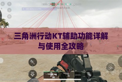 三角洲行动KT辅助功能详解与使用全攻略